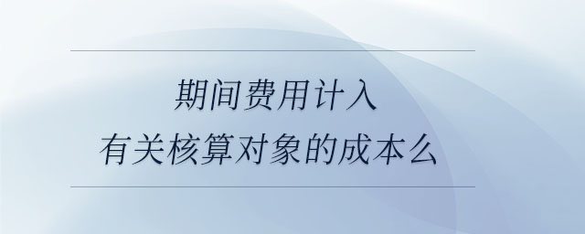期間費(fèi)用計入有關(guān)核算對象的成本么