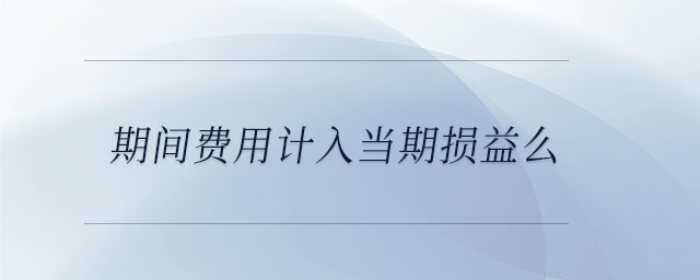 期間費(fèi)用計(jì)入當(dāng)期損益么