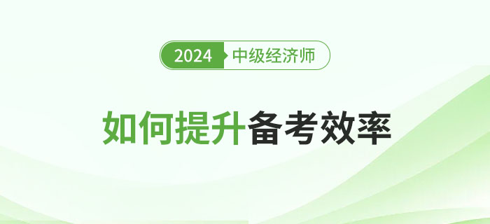 2024年中級經(jīng)濟(jì)師的如何提升備考效率