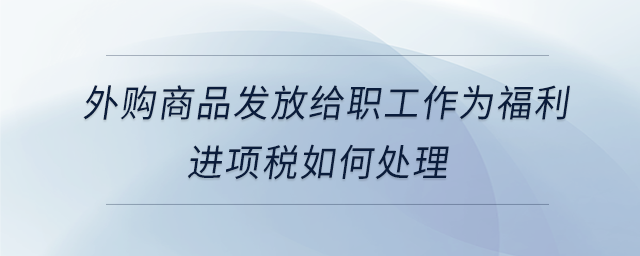 外購商品發(fā)放給職工作為福利進項稅如何處理