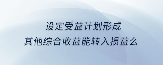 設(shè)定受益計(jì)劃形成其他綜合收益能轉(zhuǎn)入損益么