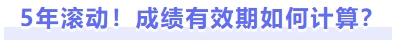 5年滾動(dòng)！成績(jī)有效期如何計(jì)算