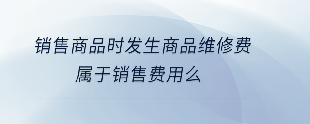 銷售商品時(shí)發(fā)生商品維修費(fèi)屬于銷售費(fèi)用么
