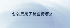 包裝費(fèi)屬于銷(xiāo)售費(fèi)用么