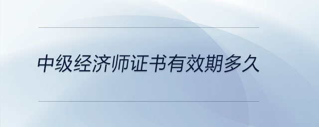 中級經(jīng)濟(jì)師證書有效期多久