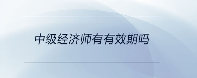 中級經(jīng)濟(jì)師有有效期嗎