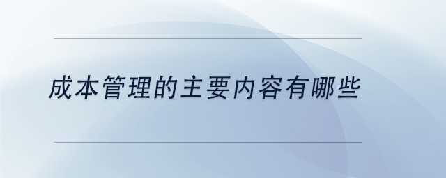 中級會計成本管理的主要內(nèi)容有哪些