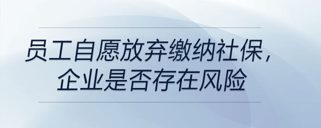 員工自愿放棄繳納社保，企業(yè)是否存在風(fēng)險(xiǎn)