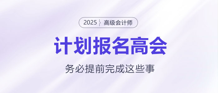 計劃報名2025年高級會計師考試需要提前完成這些事！