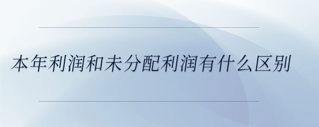 本年利潤(rùn)和未分配利潤(rùn)有什么區(qū)別