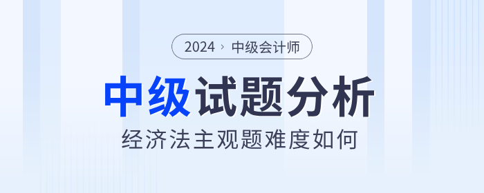 試卷復(fù)盤！2024年中級(jí)會(huì)計(jì)經(jīng)濟(jì)法主觀題難度分析！