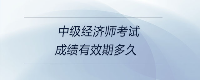 中級(jí)經(jīng)濟(jì)師考試成績有效期多久