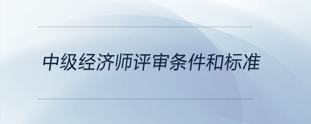 中級經(jīng)濟(jì)師評審條件和標(biāo)準(zhǔn)