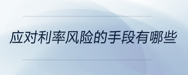 應(yīng)對利率風(fēng)險(xiǎn)的手段有哪些