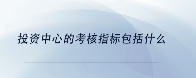 中級(jí)會(huì)計(jì)投資中心的考核指標(biāo)包括什么