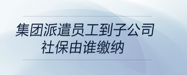集團(tuán)派遣員工到子公司，社保由誰(shuí)繳納