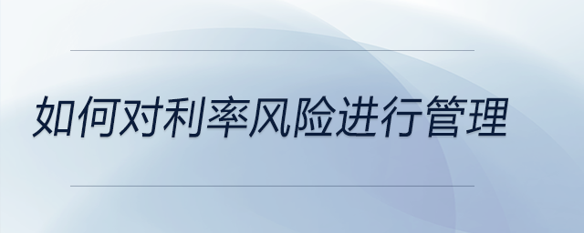 如何對(duì)利率風(fēng)險(xiǎn)進(jìn)行管理