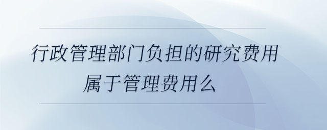 行政管理部門負擔的研究費用屬于管理費用么