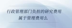行政管理部門負(fù)擔(dān)的研究費用屬于管理費用么