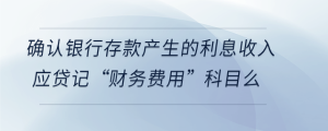 確認(rèn)銀行存款產(chǎn)生的利息收入應(yīng)貸記“財務(wù)費用”科目么