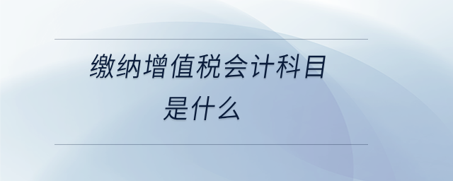 繳納增值稅會(huì)計(jì)科目是什么