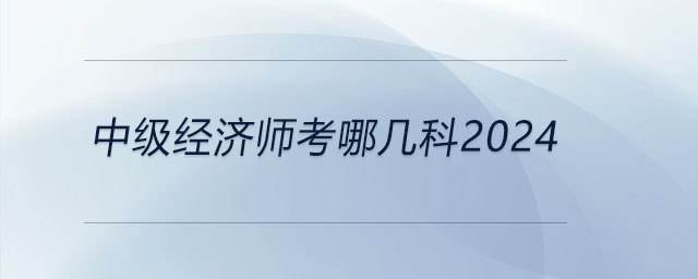 中級(jí)經(jīng)濟(jì)師考哪幾科2024
