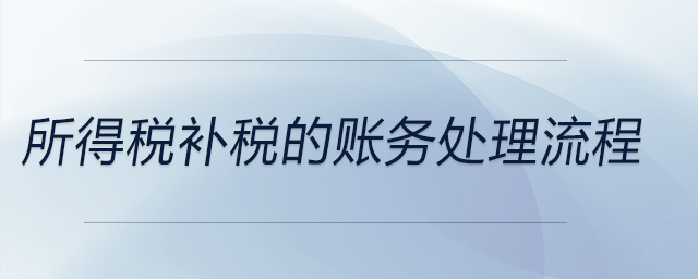 所得稅補(bǔ)稅的賬務(wù)處理流程