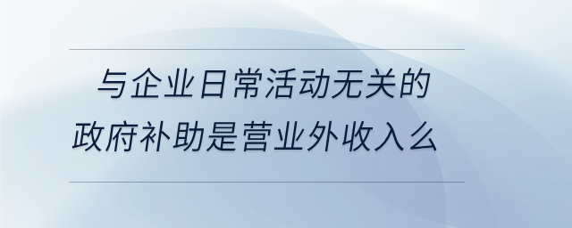與企業(yè)日?；顒訜o關(guān)的政府補(bǔ)助是營業(yè)外收入么