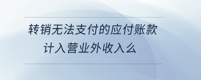 轉(zhuǎn)銷無法支付的應(yīng)付賬款計(jì)入營業(yè)外收入么