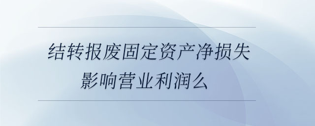 結(jié)轉(zhuǎn)報(bào)廢固定資產(chǎn)凈損失影響營(yíng)業(yè)利潤(rùn)么