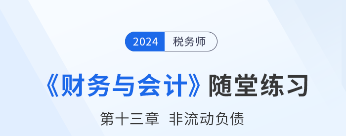 24年稅務(wù)師財務(wù)與會計隨堂練習(xí)：第十三章非流動負債