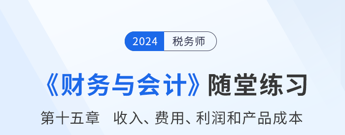 24年稅務(wù)師財(cái)務(wù)與會計(jì)隨堂練習(xí)：第十五章收入、費(fèi)用、利潤和產(chǎn)品成本