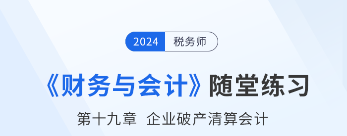 24年稅務(wù)師財務(wù)與會計隨堂練習(xí)：第十九章企業(yè)破產(chǎn)清算會計