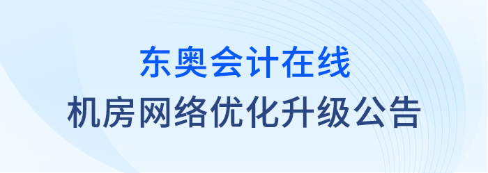 關于東奧會計在線對機房網(wǎng)絡進行優(yōu)化升級的公告