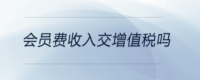 會(huì)員費(fèi)收入交增值稅嗎