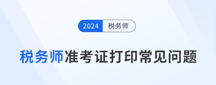 2024年稅務(wù)師考試準(zhǔn)考證打印常見(jiàn)問(wèn)題及解決辦法，考生速看！