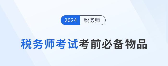 2024年稅務(wù)師考前必帶物品清單大盤點，提早準(zhǔn)備！