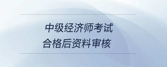 中級經(jīng)濟師考試合格后資料審核