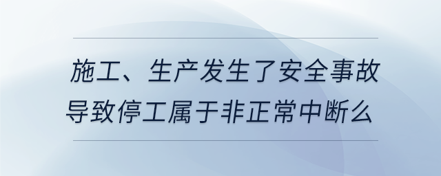 施工、生產(chǎn)發(fā)生了安全事故導(dǎo)致停工屬于非正常中斷么