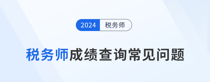 2024年稅務(wù)師考試成績(jī)查詢常見問題匯總及解答，考生速看！