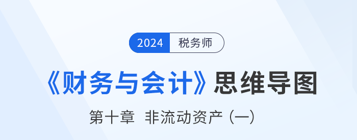 24年稅務(wù)師《財(cái)務(wù)與會(huì)計(jì)》章節(jié)思維導(dǎo)圖——第十章非流動(dòng)資產(chǎn)（一）