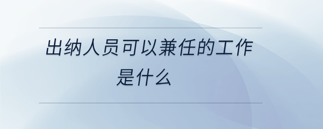 出納人員可以兼任的工作是什么