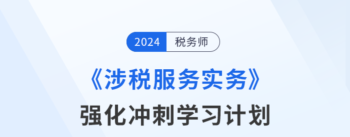 2024年稅務(wù)師《涉稅服務(wù)實(shí)務(wù)》強(qiáng)化沖刺階段學(xué)習(xí)計劃