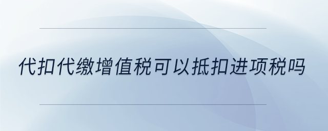 代扣代繳增值稅可以抵扣進(jìn)項(xiàng)稅嗎