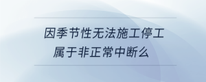 因季節(jié)性無(wú)法施工停工屬于非正常中斷么