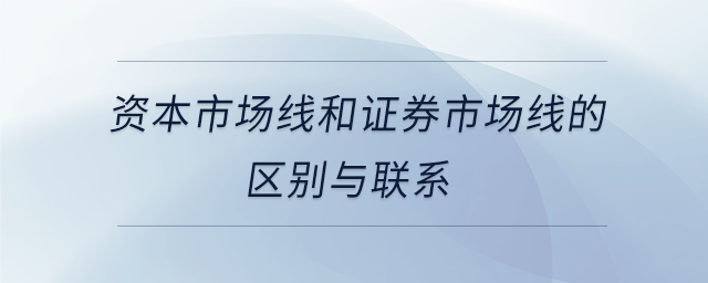 資本市場線和證券市場線的區(qū)別與聯(lián)系