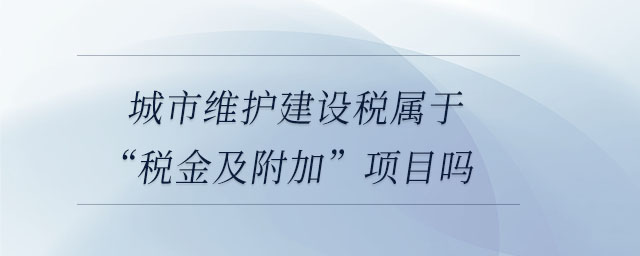 城市維護(hù)建設(shè)稅屬于“稅金及附加”項(xiàng)目嗎