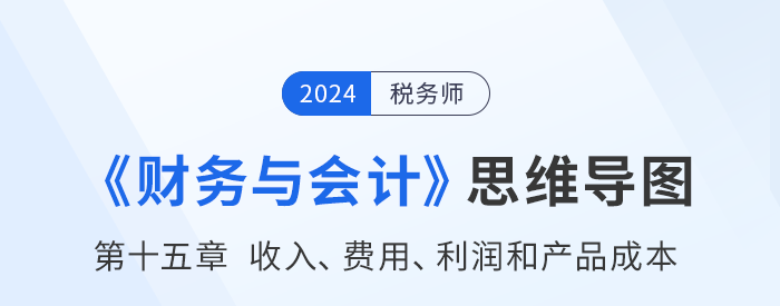 24年稅務(wù)師《財(cái)務(wù)與會(huì)計(jì)》章節(jié)思維導(dǎo)圖——第十五章收入、費(fèi)用、利潤和產(chǎn)品成本