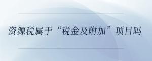 資源稅屬于“稅金及附加”項(xiàng)目嗎