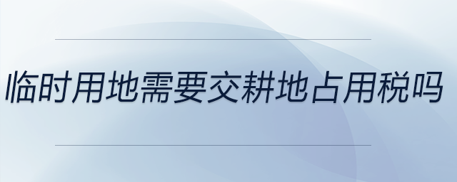 臨時用地需要交耕地占用稅嗎